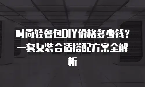 时尚轻奢包DIY价格多少钱？一套女装合适搭配方案全解析