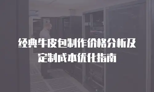 经典牛皮包制作价格分析及定制成本优化指南