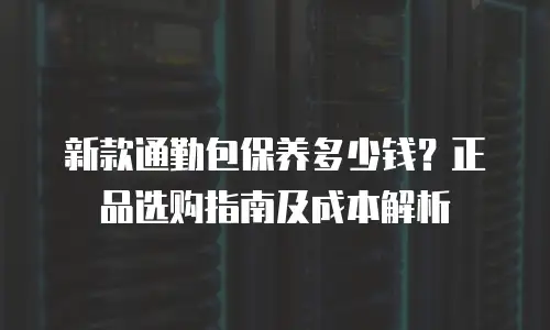 新款通勤包保养多少钱？正品选购指南及成本解析