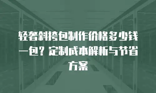 轻奢斜挎包制作价格多少钱一包？定制成本解析与节省方案