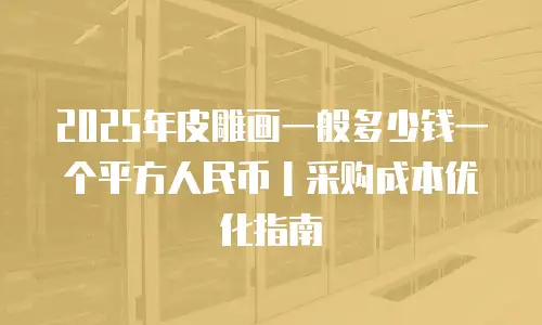 2025年皮雕画一般多少钱一个平方人民币｜采购成本优化指南
