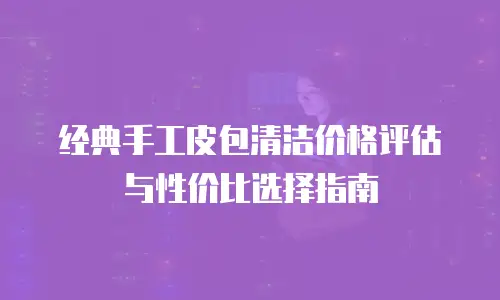 经典手工皮包清洁价格评估与性价比选择指南
