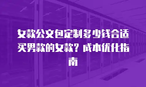 女款公文包定制多少钱合适买男款的女款？成本优化指南