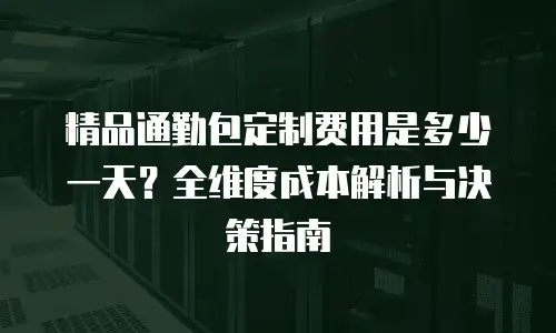 精品通勤包定制费用是多少一天？全维度成本解析与决策指南