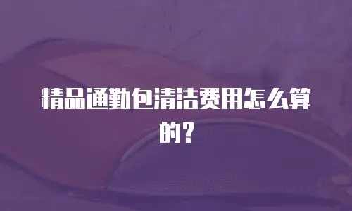 精品通勤包清洁费用怎么算的？