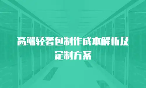 高端轻奢包制作成本解析及定制方案