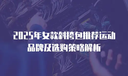 2025年女款斜挎包推荐运动品牌及选购策略解析