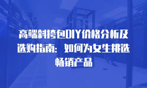 高端斜挎包DIY价格分析及选购指南：如何为女生挑选畅销产品