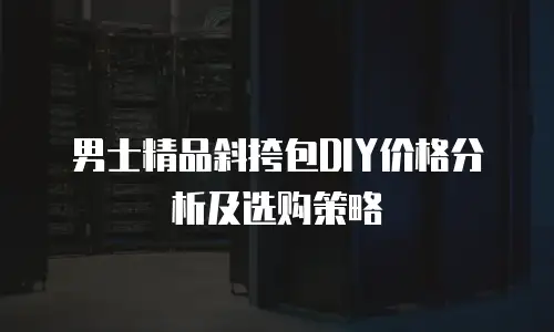 男士精品斜挎包DIY价格分析及选购策略