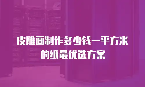 皮雕画制作多少钱一平方米的纸最优选方案