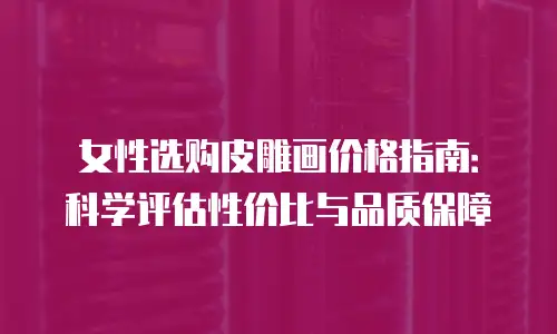 女性选购皮雕画价格指南：科学评估性价比与品质保障