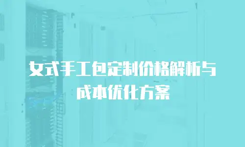 女式手工包定制价格解析与成本优化方案