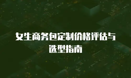 女生商务包定制价格评估与选型指南