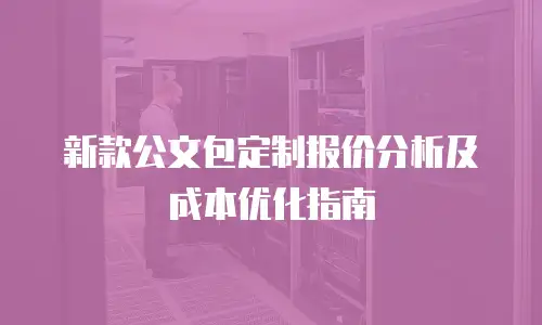 新款公文包定制报价分析及成本优化指南