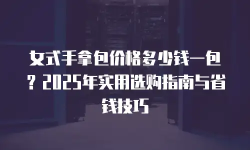 女式手拿包价格多少钱一包？2025年实用选购指南与省钱技巧