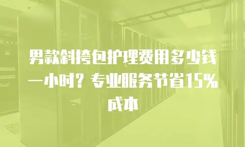 男款斜挎包护理费用多少钱一小时？专业服务节省15%成本