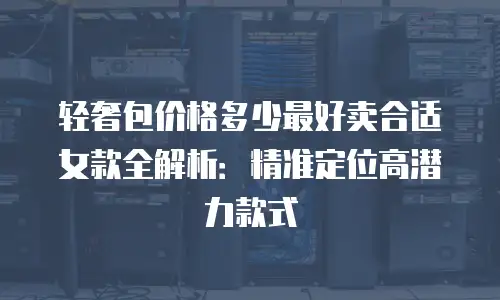 轻奢包价格多少最好卖合适女款全解析：精准定位高潜力款式