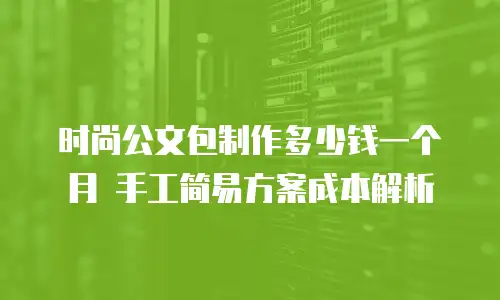 时尚公文包制作多少钱一个月 手工简易方案成本解析