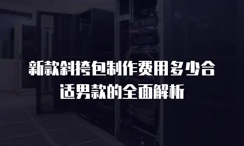 新款斜挎包制作费用多少合适男款的全面解析