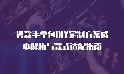 男款手拿包DIY定制方案成本解析与款式适配指南
