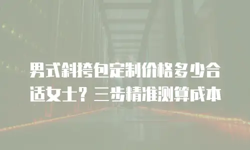 男式斜挎包定制价格多少合适女士？三步精准测算成本
