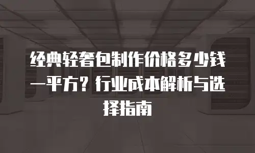 经典轻奢包制作价格多少钱一平方？行业成本解析与选择指南