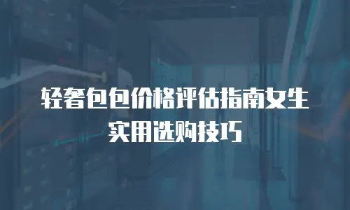 轻奢包包价格评估指南女生实用选购技巧