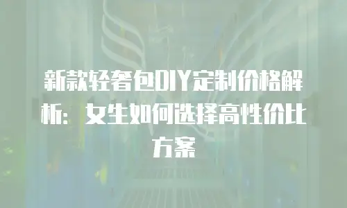 新款轻奢包DIY定制价格解析：女生如何选择高性价比方案