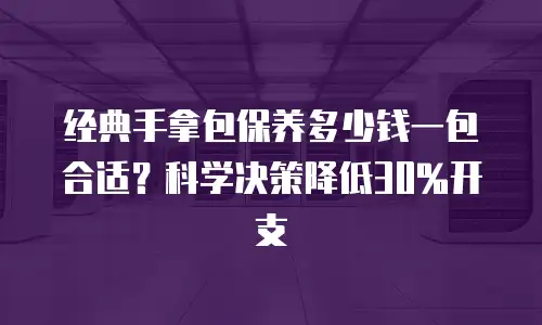 经典手拿包保养多少钱一包合适？科学决策降低30%开支