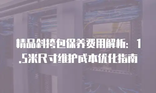 精品斜挎包保养费用解析：1.5米尺寸维护成本优化指南