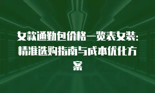 女款通勤包价格一览表女装：精准选购指南与成本优化方案