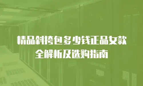 精品斜挎包多少钱正品女款全解析及选购指南