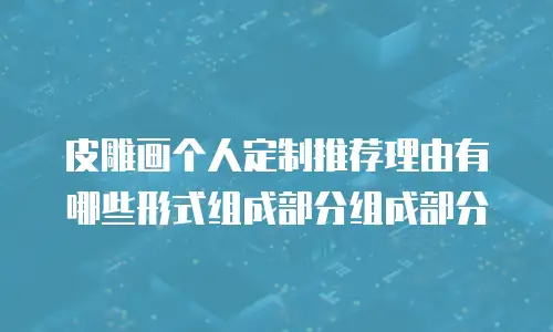 皮雕画个人定制推荐理由有哪些形式组成部分组成部分