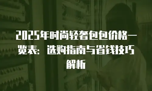 2025年时尚轻奢包包价格一览表：选购指南与省钱技巧解析
