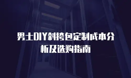 男士DIY斜挎包定制成本分析及选购指南