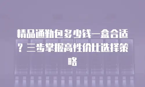 精品通勤包多少钱一盒合适？三步掌握高性价比选择策略