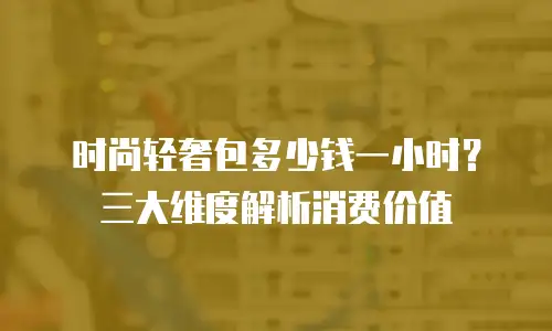 时尚轻奢包多少钱一小时？三大维度解析消费价值