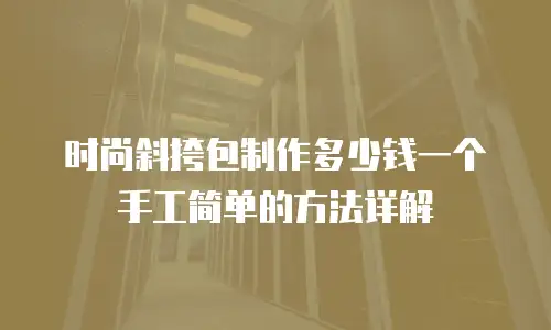 时尚斜挎包制作多少钱一个手工简单的方法详解