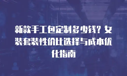 新款手工包定制多少钱？女装套装性价比选择与成本优化指南