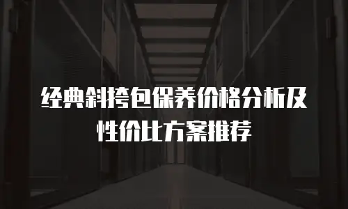 经典斜挎包保养价格分析及性价比方案推荐