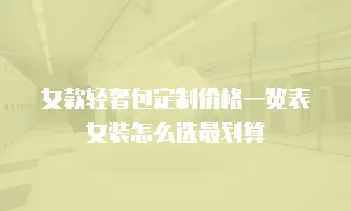 女款轻奢包定制价格一览表女装怎么选最划算