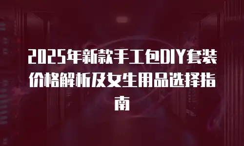 2025年新款手工包DIY套装价格解析及女生用品选择指南