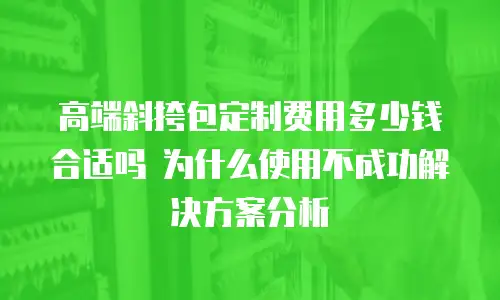高端斜挎包定制费用多少钱合适吗 为什么使用不成功解决方案分析