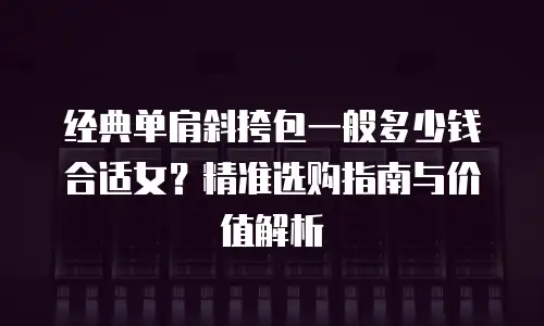 经典单肩斜挎包一般多少钱合适女？精准选购指南与价值解析