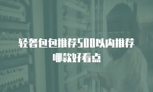 轻奢包包推荐500以内推荐哪款好看点
