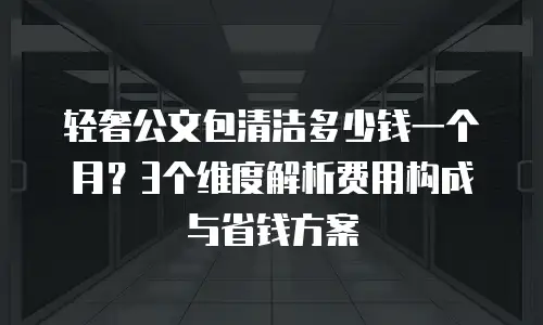 轻奢公文包清洁多少钱一个月？3个维度解析费用构成与省钱方案