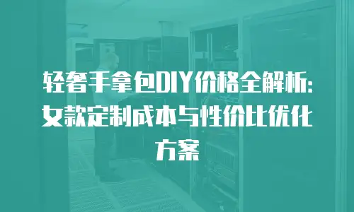 轻奢手拿包DIY价格全解析：女款定制成本与性价比优化方案