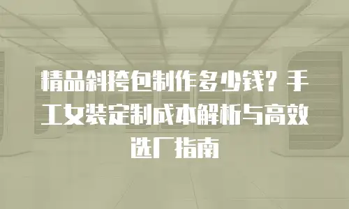 精品斜挎包制作多少钱？手工女装定制成本解析与高效选厂指南