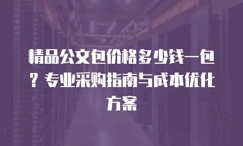 精品公文包价格多少钱一包？专业采购指南与成本优化方案