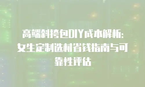高端斜挎包DIY成本解析：女生定制选材省钱指南与可靠性评估